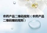 農(nóng)藥產(chǎn)品二維碼規(guī)則（農(nóng)藥產(chǎn)品二維碼編碼規(guī)則）