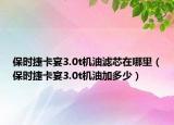 保時捷卡宴3.0t機(jī)油濾芯在哪里（保時捷卡宴3.0t機(jī)油加多少）