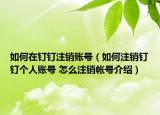 如何在釘釘注銷賬號（如何注銷釘釘個人賬號 怎么注銷帳號介紹）