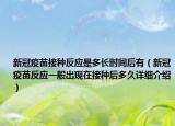 新冠疫苗接種反應(yīng)是多長(zhǎng)時(shí)間后有（新冠疫苗反應(yīng)一般出現(xiàn)在接種后多久詳細(xì)介紹）