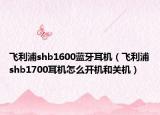 飛利浦shb1600藍牙耳機（飛利浦shb1700耳機怎么開機和關(guān)機）