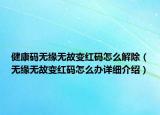 健康碼無緣無故變紅碼怎么解除（無緣無故變紅碼怎么辦詳細(xì)介紹）