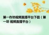 第一作坊視頻直播平臺(tái)下載（第一坊 視頻直播平臺(tái)）