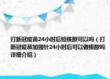 打新冠疫苗24小時(shí)后驗(yàn)核酸可以嗎（打新冠疫苗加強(qiáng)針24小時(shí)后可以做核酸嗎詳細(xì)介紹）