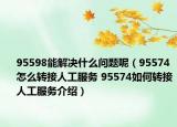 95598能解決什么問題呢（95574怎么轉(zhuǎn)接人工服務(wù) 95574如何轉(zhuǎn)接人工服務(wù)介紹）