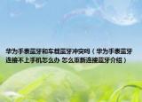 華為手表藍(lán)牙和車載藍(lán)牙沖突嗎（華為手表藍(lán)牙連接不上手機(jī)怎么辦 怎么重新連接藍(lán)牙介紹）