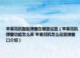 蘋果耳機智能彈窗在哪里設(shè)置（蘋果耳機彈窗功能怎么弄 蘋果耳機怎么設(shè)置彈窗口介紹）