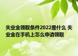 失業(yè)金領(lǐng)取條件2022是什么 失業(yè)金在手機(jī)上怎么申請領(lǐng)取