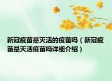 新冠疫苗是滅活的疫苗嗎（新冠疫苗是滅活疫苗嗎詳細介紹）