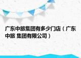 廣東中旅集團(tuán)有多少門(mén)店（廣東中旅 集團(tuán)有限公司）