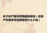 關(guān)于房產(chǎn)繼承費(fèi)用最新規(guī)定（房屋產(chǎn)權(quán)繼承手續(xù)費(fèi)用有什么介紹）