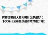 脾胃虛弱的人夏天喝什么茶最好（下火喝什么茶最快最有效詳細(xì)介紹）
