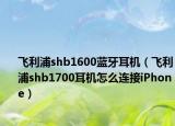 飛利浦shb1600藍牙耳機（飛利浦shb1700耳機怎么連接iPhone）