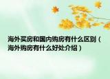 海外買房和國(guó)內(nèi)購(gòu)房有什么區(qū)別（海外購(gòu)房有什么好處介紹）