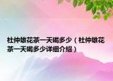 杜仲雄花茶一天喝多少（杜仲雄花茶一天喝多少詳細介紹）