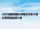 2022成都高新社保每月交多少錢社保費(fèi)用如何計算