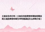土地證合并行嗎（土地合并的使用年限如何商業(yè)用土地的使用年限為40年期滿后怎么樣呢介紹）