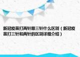 新冠疫苗打兩針跟三針什么區(qū)別（新冠疫苗打三針和兩針的區(qū)別詳細介紹）