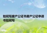 如何寫房產(chǎn)公證書房產(chǎn)公證申請書如何寫