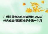 廣州失業(yè)金怎么申請領(lǐng)取 2022廣州失業(yè)金領(lǐng)取標(biāo)準(zhǔn)多少錢一個(gè)月