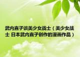 武內(nèi)直子談美少女戰(zhàn)士（美少女戰(zhàn)士 日本武內(nèi)直子創(chuàng)作的漫畫(huà)作品）