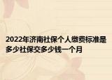 2022年濟(jì)南社保個人繳費(fèi)標(biāo)準(zhǔn)是多少社保交多少錢一個月