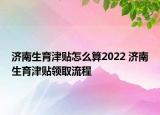 濟(jì)南生育津貼怎么算2022 濟(jì)南生育津貼領(lǐng)取流程