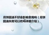 月餅回油不好會(huì)影響食用嗎（月餅回油失敗可以吃嗎詳細(xì)介紹）
