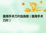 醫(yī)用手術(shù)刀片應(yīng)選用（醫(yī)用手術(shù)刀片）