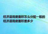 經(jīng)濟(jì)適用房面積怎么分配一般的經(jīng)濟(jì)適用房面積是多少