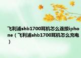 飛利浦shb1700耳機怎么連接iphone（飛利浦shb1700耳機怎么充電）