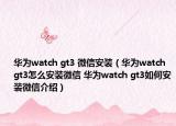 華為watch gt3 微信安裝（華為watch gt3怎么安裝微信 華為watch gt3如何安裝微信介紹）