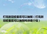打完新冠疫苗后可以抽煙（打完新冠疫苗后可以抽煙嗎詳細(xì)介紹）