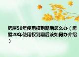 房屋50年使用權(quán)到期后怎么辦（房屋20年使用權(quán)到期后該如何辦介紹）