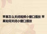 蘋果怎么關閉視頻小窗口播放 蘋果如何關閉小窗口播放