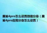 黑鯊4pro怎么設(shè)置微信分身（黑鯊4pro應(yīng)用分身怎么設(shè)置）