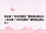 梁永春 廣州市花都區(qū)廣播電視臺(tái)副臺(tái)長(zhǎng)（梁永春 廣州市花都區(qū)廣播電視臺(tái)副臺(tái)長(zhǎng)）