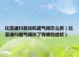 比亞迪f3發(fā)動機廢氣閥怎么拆（比亞迪f3廢氣閥壞了有哪些癥狀）