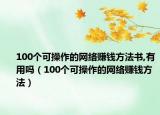 100個(gè)可操作的網(wǎng)絡(luò)賺錢(qián)方法書(shū),有用嗎（100個(gè)可操作的網(wǎng)絡(luò)賺錢(qián)方法）