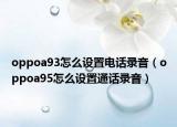 oppoa93怎么設(shè)置電話錄音（oppoa95怎么設(shè)置通話錄音）