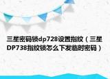 三星密碼鎖dp728設(shè)置指紋（三星DP738指紋鎖怎么下發(fā)臨時(shí)密碼）