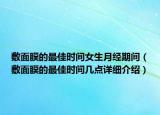 敷面膜的最佳時間女生月經(jīng)期間（敷面膜的最佳時間幾點詳細介紹）