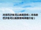冷凍巴沙魚可以直接蒸嗎（冷凍的巴沙魚可以直接煮嗎詳細(xì)介紹）