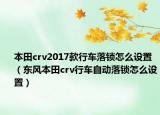 本田crv2017款行車落鎖怎么設(shè)置（東風(fēng)本田crv行車自動落鎖怎么設(shè)置）