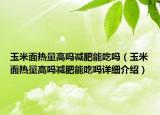 玉米面熱量高嗎減肥能吃嗎（玉米面熱量高嗎減肥能吃嗎詳細(xì)介紹）