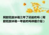 阿膠糕放冰箱三年了還能吃嗎（阿膠糕放冰箱一年能吃嗎詳細(xì)介紹）