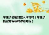 車厘子能密封放入冰箱嗎（車厘子能密封保存嗎詳細介紹）