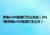 奔馳e300氛圍燈怎么關(guān)閉（2019款奔馳e300氛圍燈怎么關(guān)）