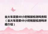 坐火車需要48小時(shí)核酸檢測(cè)嗎貴陽(yáng)（坐火車需要48小時(shí)核酸檢測(cè)嗎詳細(xì)介紹）