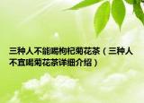 三種人不能喝枸杞菊花茶（三種人不宜喝菊花茶詳細(xì)介紹）